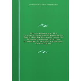 

Книга Sectiones Longaevorum: Eine Zusammenstellung Und Uebersetzung Der Berichte Über Die Ältesten Menschen, Die Einer Anatomischen Untersuchung Unter