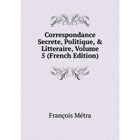 

Книга Correspondance Secrete, Politique, & Litteraire, Volume 5 (French Edition)