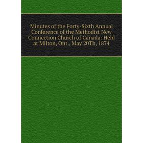 

Книга Minutes of the Forty-Sixth Annual Conference of the Methodist New Connection Church of Canada: Held at Milton, Ont, May 20Th, 1874