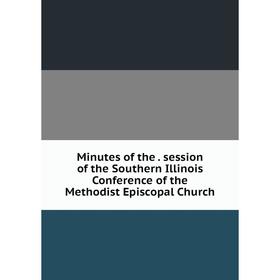 

Книга Minutes of the session of the Southern Illinois Conference of the Methodist Episcopal Church