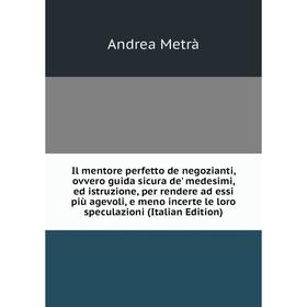 

Книга Il mentore perfetto de negozianti, ovvero guida sicura de' medesimi, ed istruzione, per rendere ad essi più agevoli, e meno incerte le loro spec