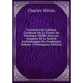 

Книга Cartulaire De L'abbaye Cardinale De La Trinité De Vendôme: Publié Sous Les Auspices De La Société Archéologique Du Vendômois, Volume 4 (Portugue