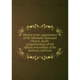 

Книга History of the organization of the Methodist Episcopal Church, South: comprehending all the official proceedings of the General conference