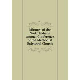 

Книга Minutes of the North Indiana Annual Conference of the Methodist Episcopal Church