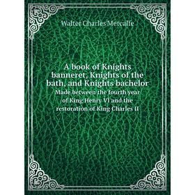 

Книга A book of Knights banneret, Knights of the bath, and Knights bachelor Made between the fourth year of King Henry VI and the restoration of King