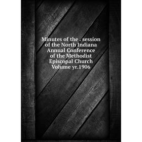 

Книга Minutes of the session of the North Indiana Annual Conference of the Methodist Episcopal Church Volume yr 1906