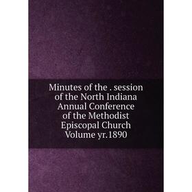 

Книга Minutes of the session of the North Indiana Annual Conference of the Methodist Episcopal Church Volume yr 1890