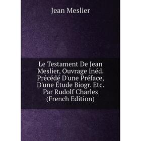 

Книга Le Testament De Jean Meslier, Ouvrage Inéd Précédé D'une Préface, D'une Étude Biogr etc Par Rudolf Charles
