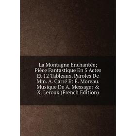 

Книга La Montagne Enchantée; Pièce Fantastique En 5 Actes Et 12 Tableaux. Paroles De Mm. A. Carré Et É. Moreau. Musique De A. Messager X. Leroux