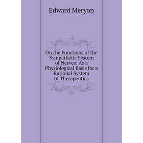 

Книга On the Functions of the Sympathetic System of Nerves: As a Physiological Basis for a Rational System of the rapeutics