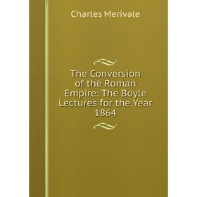 

Книга The Conversion of the Roman Empire: The Boyle Lectures for the Year 1864