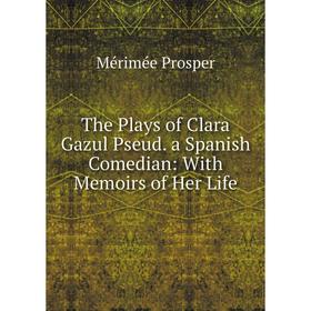 

Книга The Plays of Clara Gazul Pseud. a Spanish Comedian: With Memoirs of Her Life