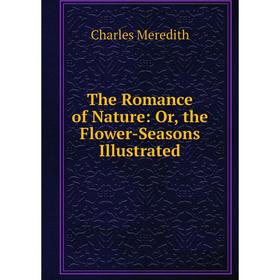 

Книга The Romance of Nature: Or, the Flower-Seasons Illustrated