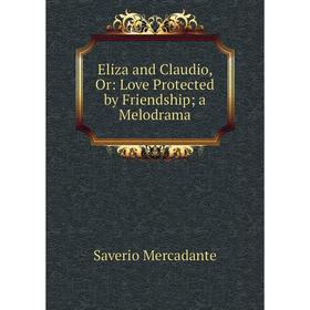 

Книга Eliza and Claudio, Or: Love Protected by Friendship; a Melodrama