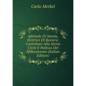 

Книга Adelaide Di Savoia, Elettrice Di Baviera: Contributo Alla Storia Civile E Politica Del Milleseicento (Italian Edition)