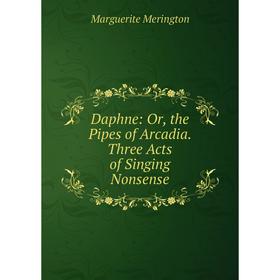 

Книга Daphne: Or, the Pipes of Arcadia. Three Acts of Singing Nonsense