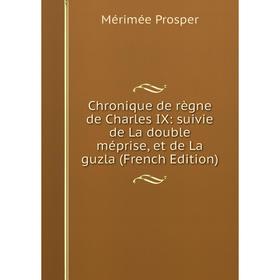 

Книга Chronique de règne de Charles IX: suivie de La double méprise, et de La guzla (French Edition)