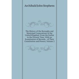 

Книга The History of the Boroughs and Municipal Corporations of the United Kingdom: From the Earlist to the Present Time: With an Examination of Recor