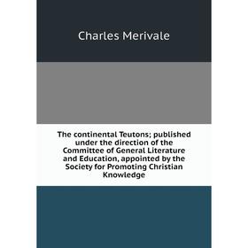 

Книга The continental Teutons; published under the direction of the Committee of General Literature and Education, appointed by the Society for Promot
