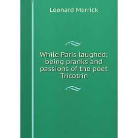 

Книга While Paris laughed; being pranks and passions of the poet Tricotrin
