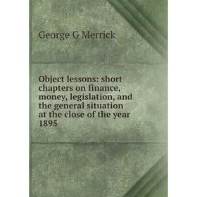 

Книга Object lessons: short chapters on finance, money, legislation, and the general situation at the close of the year 1895