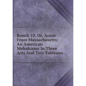 

Книга Ranch 10, Or, Annie From Massachusetts: An American Melodrama In Three Acts And Two Tableaux