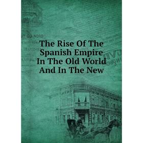 

Книга The Rise Of The Spanish Empire In The Old World And In The New