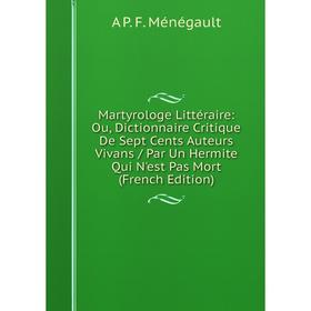 

Книга Martyrologe littéraire: Ou, Dictionnaire Critique De Sept Cents Auteurs Vivans / Par Un Hermite Qui N'est Pas Mort