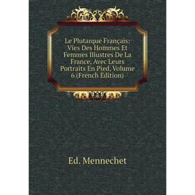 

Книга Le Plutarque Français: Vies Des Hommes Et Femmes Illustres De La France, Avec Leurs Portraits En Pied, Volume 6