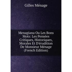 

Книга Menagiana Ou Les Bons Mots: Les Pensées Critiques, historique s, Morales Et D'érudition De Monsieur Ménage