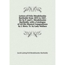 

Книга Letters of Felix Mendelssohn Bartholdy from 1833 to 1847, Ed by P and C Mendelssohn Bartholdy with a Catalogue of All His Musical Compositions b