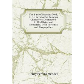 

Книга The Earl of Beaconsfield, K. G.: Keys to the Famous Characters Delineated in His Historical Romances, with Portraits and Biographies