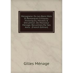 

Книга Menagiana: Ou Les Bons Mots Et Remarques Critiques, historique s, Morales D'érudition De Monsieur Menage, Recueillies Par Ses Amis n