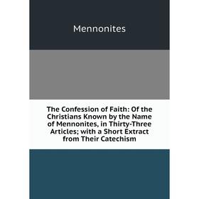 

Книга The Confession of Faith: Of the Christians Known by the Name of Mennonites, in Thirty-Three Articles; with a Short Extract from Their Catechism