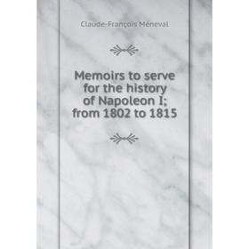 

Книга Memoirs to serve for the history of Napoleon I; from 1802 to 1815