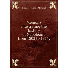 

Книга Memoirs illustrating the history of Napoleon I from 1802 to 1815