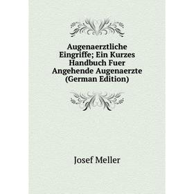 

Книга Augenaerztliche Eingriffe; Ein Kurzes Handbuch Fuer Angehende Augenaerzte (German Edition)