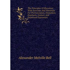 

Книга The Principles Of Elocution; With Exercises And Notations For Pronunciation, Intonation, Emphasis, Gesture And Emotional Expression