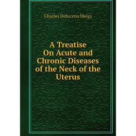 

Книга A Treatise On Acute and Chronic Diseases of the Neck of the Uterus