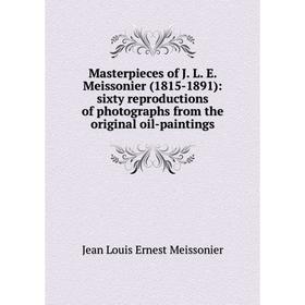 

Книга Masterpieces of J L E Meissonier (1815-1891): sixty reproductions of photographs from the original oil-paintings