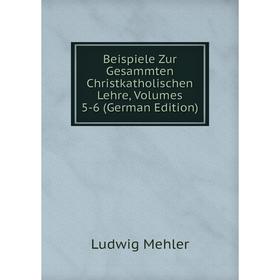 

Книга Beispiele Zur Gesammten Christkatholischen Lehre, Volumes 5-6 (German Edition)
