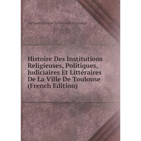 

Книга Histoire Des Institutions Religieuses, Politiques, Judiciaires Et Littéraires De La Ville De Toulouse (French Edition)