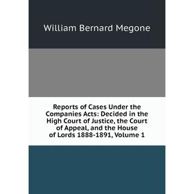 

Книга Reports of Cases Under the Companies Acts: Decided in the High Court of Justice, the Court of Appeal, and the House of Lords 1888-1891, Volume 1