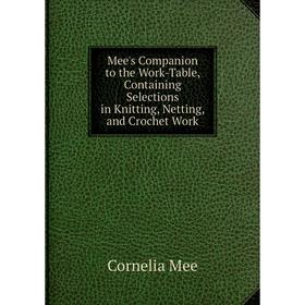 

Книга Mee's Companion to the Work-Table, Containing Selections in Knitting, Netting, and Crochet Work