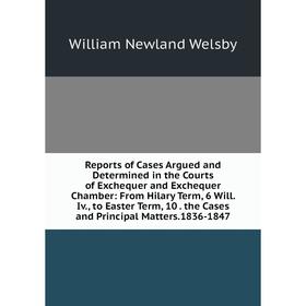 

Книга Reports of Cases Argued and Determined in the Courts of Exchequer and Exchequer Chamber: From Hilary Term, 6 Will. Iv., to Easter Term, 10. the