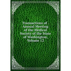 

Книга Transactions of. Annual Meeting of the Medical Society of the State of Washington, Volume 12