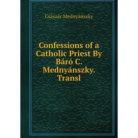 

Книга Confessions of a Catholic Priest By Báró C. Mednyánszky. Transl