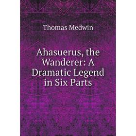 

Книга Ahasuerus, the Wanderer: A Dramatic Legend in Six Parts