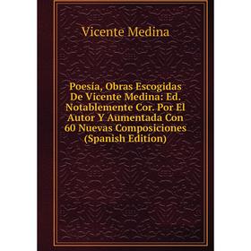 

Книга Poesía, Obras Escogidas De Vicente Medina: Ed. Notablemente Cor. Por El Autor Y Aumentada Con 60 Nuevas Composiciones (Spanish Edition)