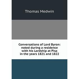 

Книга Conversations of Lord Byron: noted during a residence with his Lordship at Pisa in the years 1821 and 1822